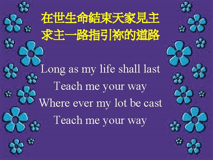 在世生命結束天家見主 求主一路指引祢的道路 Long as my life shall last Teach me your way Where ever