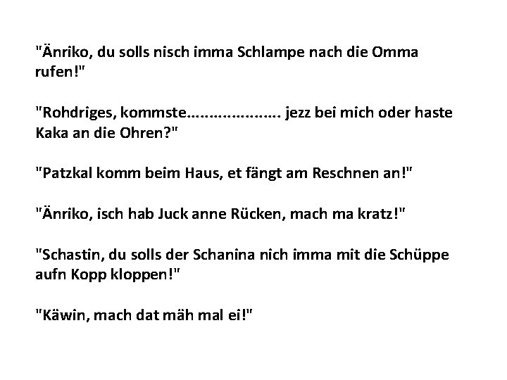 "Änriko, du solls nisch imma Schlampe nach die Omma rufen!" "Rohdriges, kommste. . .