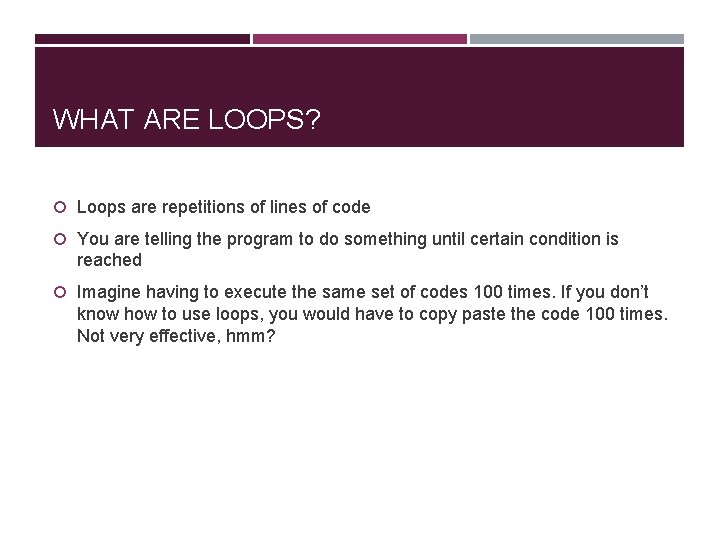 WHAT ARE LOOPS? Loops are repetitions of lines of code You are telling the