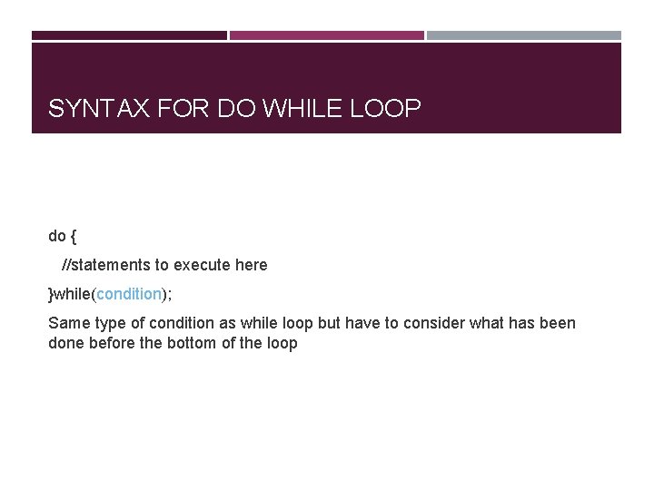 SYNTAX FOR DO WHILE LOOP do { //statements to execute here }while(condition); Same type