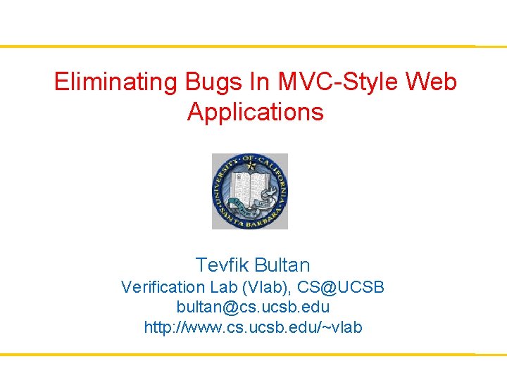 Eliminating Bugs In MVC-Style Web Applications Tevfik Bultan Verification Lab (Vlab), CS@UCSB bultan@cs. ucsb.