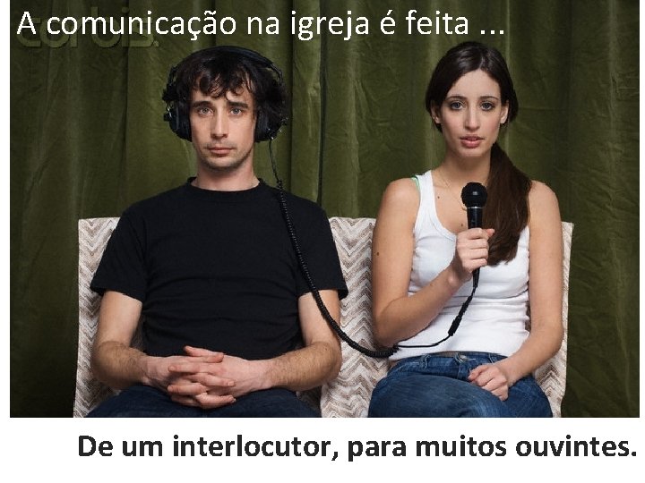 A comunicação na igreja é feita. . . De um interlocutor, para muitos ouvintes.