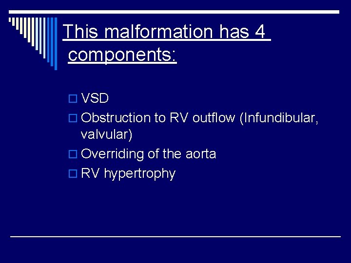 This malformation has 4 components: o VSD o Obstruction to RV outflow (Infundibular, valvular)