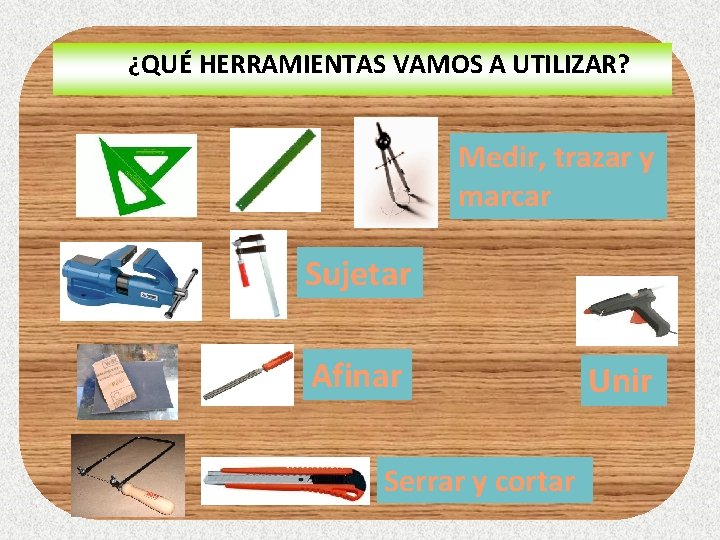 ¿QUÉ HERRAMIENTAS VAMOS A UTILIZAR? Medir, trazar y marcar Sujetar Afinar Serrar y cortar