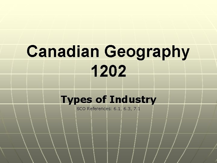 Canadian Geography 1202 Types of Industry SCO References: 6. 1, 6. 3, 7. 1