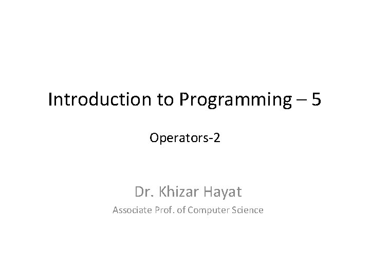 Introduction to Programming – 5 Operators-2 Dr. Khizar Hayat Associate Prof. of Computer Science