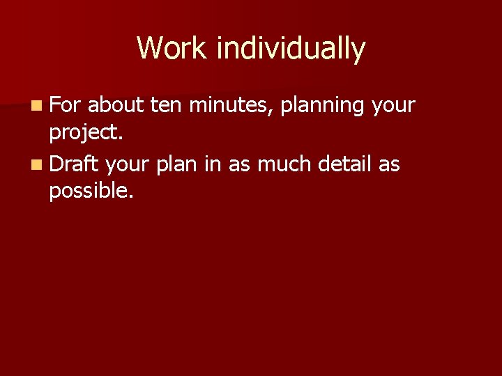 Work individually n For about ten minutes, planning your project. n Draft your plan