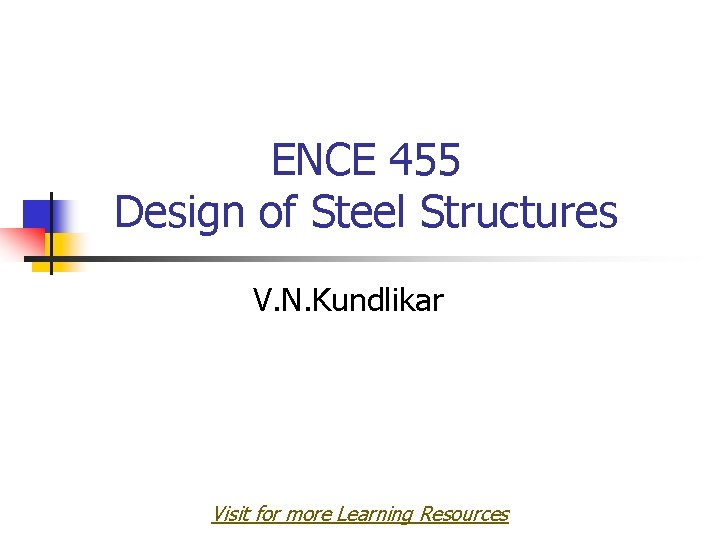 ENCE 455 Design of Steel Structures V. N. Kundlikar Visit for more Learning Resources