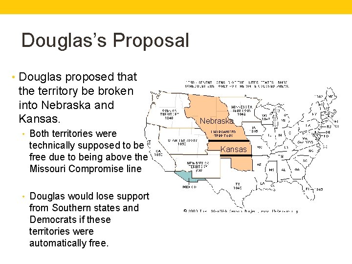 Douglas’s Proposal • Douglas proposed that the territory be broken into Nebraska and Kansas.