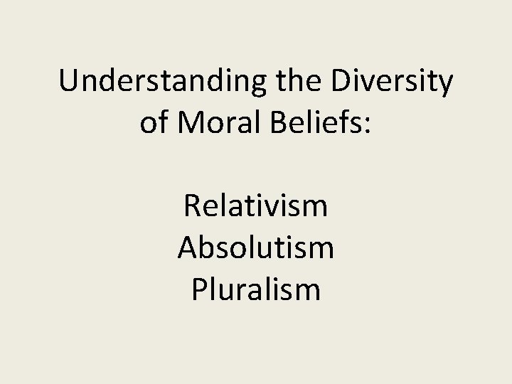 Understanding the Diversity of Moral Beliefs: Relativism Absolutism Pluralism 