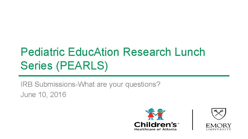 Pediatric Educ. Ation Research Lunch Series (PEARLS) IRB Submissions-What are your questions? June 10,