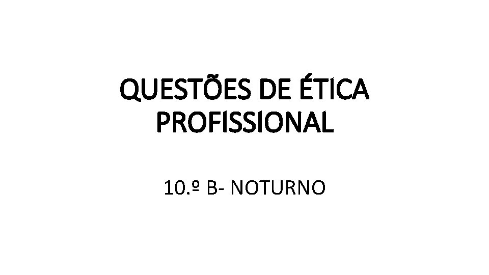 QUESTÕES DE ÉTICA PROFISSIONAL 10. º B- NOTURNO 