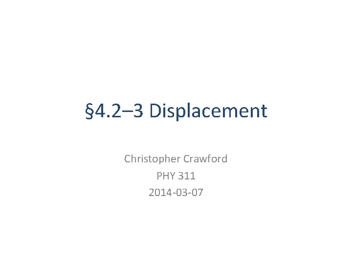 § 4. 2– 3 Displacement Christopher Crawford PHY 311 2014 -03 -07 