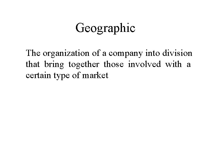 Geographic The organization of a company into division that bring together those involved with