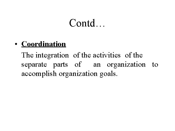 Contd… • Coordination The integration of the activities of the separate parts of an