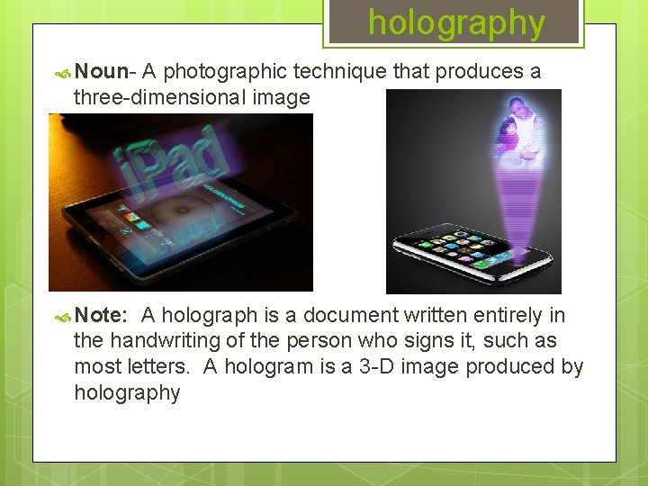 holography Noun- A photographic technique that produces a three-dimensional image Note: A holograph is