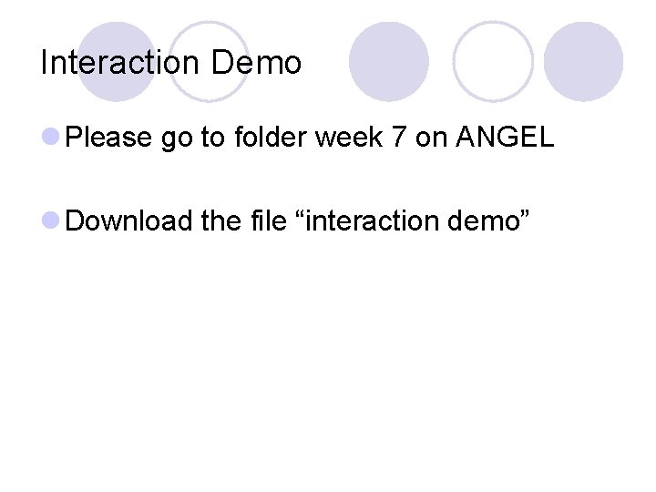 Interaction Demo l Please go to folder week 7 on ANGEL l Download the