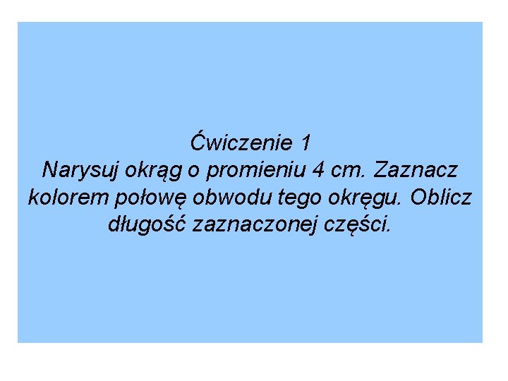 Ćwiczenie 1 Narysuj okrąg o promieniu 4 cm. Zaznacz kolorem połowę obwodu tego okręgu.