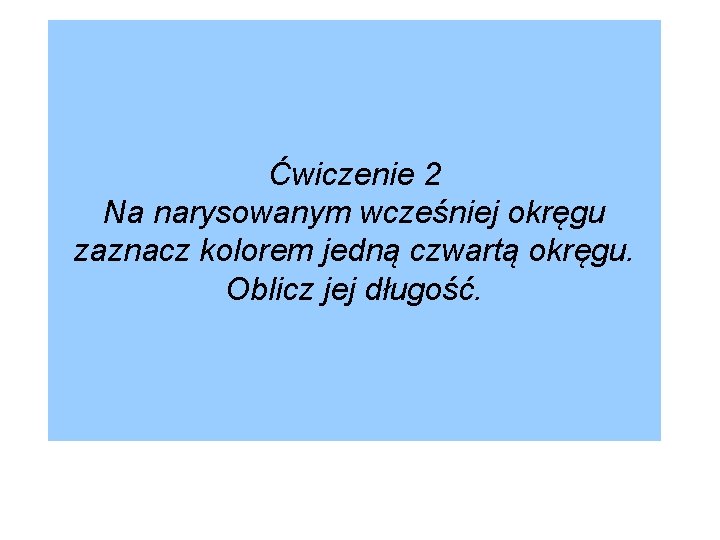 Ćwiczenie 2 Na narysowanym wcześniej okręgu zaznacz kolorem jedną czwartą okręgu. Oblicz jej długość.