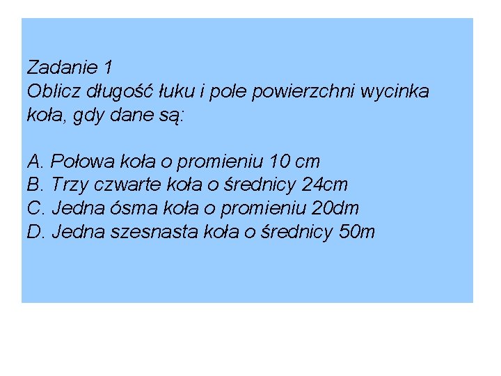 Zadanie 1 Oblicz długość łuku i pole powierzchni wycinka koła, gdy dane są: A.