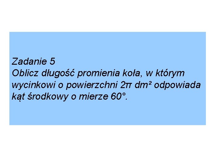 Zadanie 5 Oblicz długość promienia koła, w którym wycinkowi o powierzchni 2π dm² odpowiada