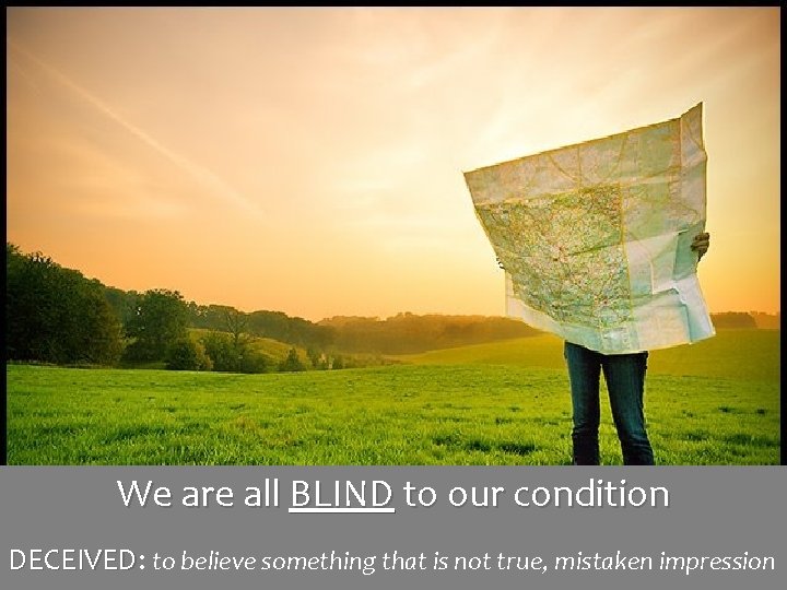 We are all BLIND to our condition DECEIVED: DECEIVED to believe something that is