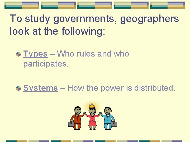 To study governments, geographers look at the following: Types – Who rules and who