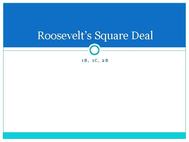 Roosevelt’s Square Deal 1 B, 1 C, 2 B 
