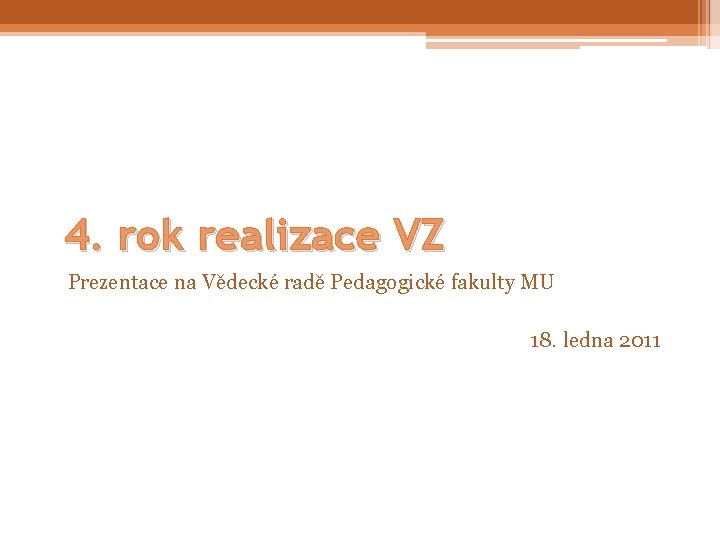 4. rok realizace VZ Prezentace na Vědecké radě Pedagogické fakulty MU 18. ledna 2011