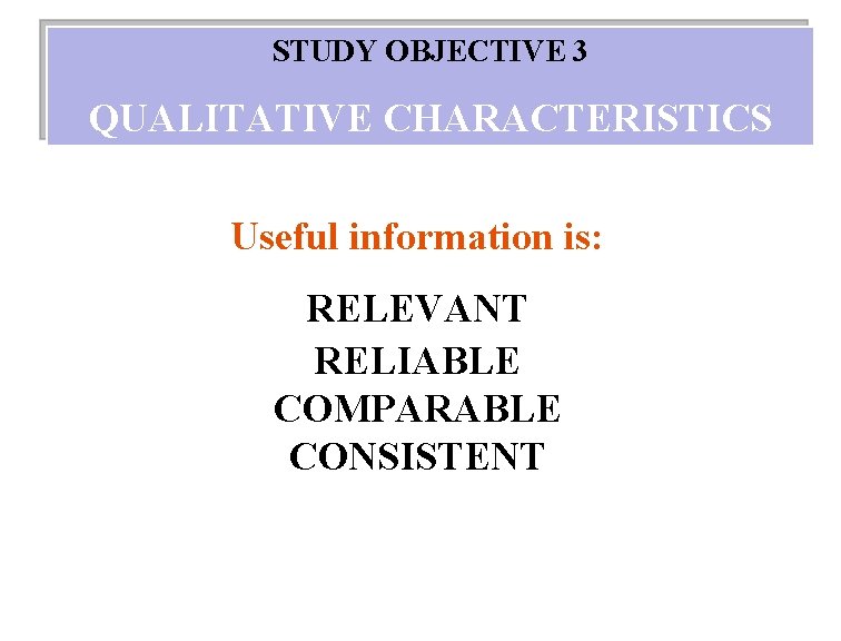 STUDY OBJECTIVE 3 QUALITATIVE CHARACTERISTICS Useful information is: RELEVANT RELIABLE COMPARABLE CONSISTENT 