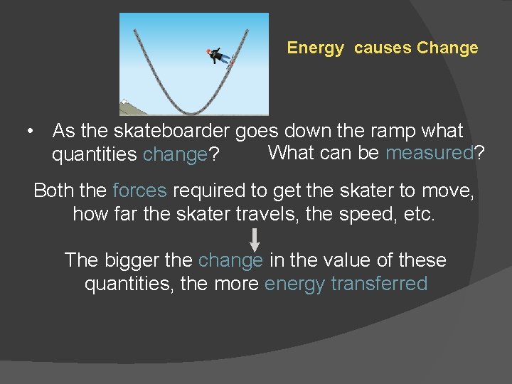 Energy causes Change • As the skateboarder goes down the ramp what What can