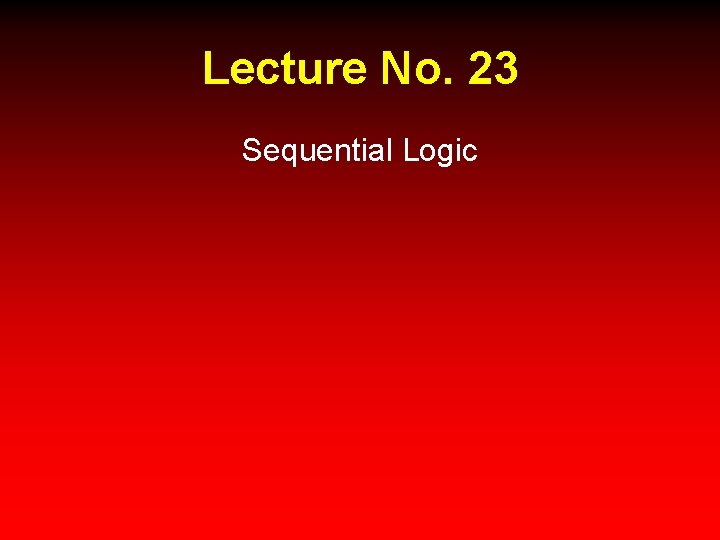 Lecture No. 23 Sequential Logic 