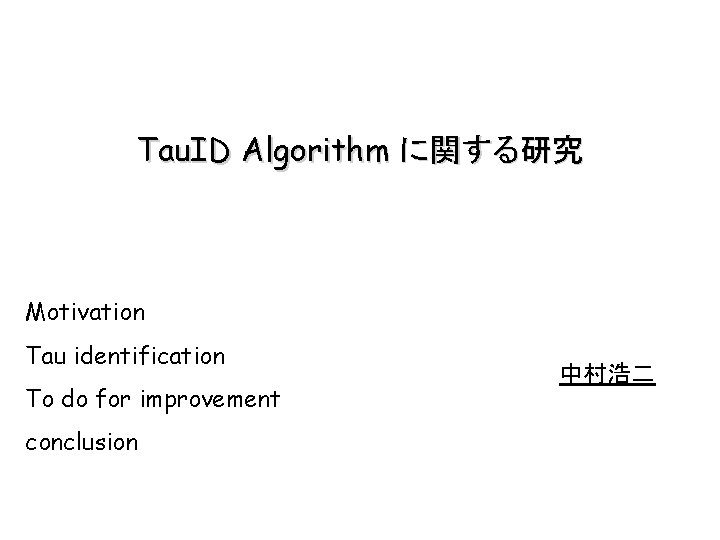 Tau. ID Algorithm に関する研究 Motivation Tau identification To do for improvement conclusion 中村浩二 