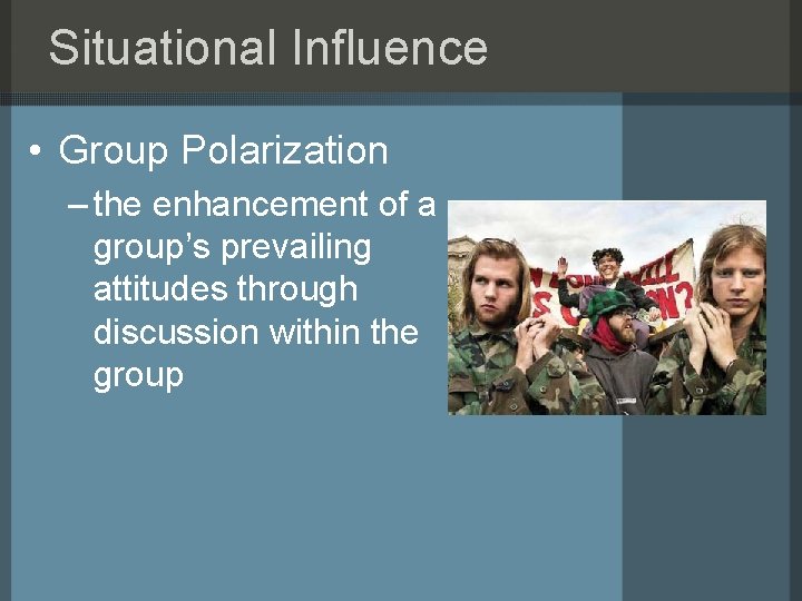 Situational Influence • Group Polarization – the enhancement of a group’s prevailing attitudes through