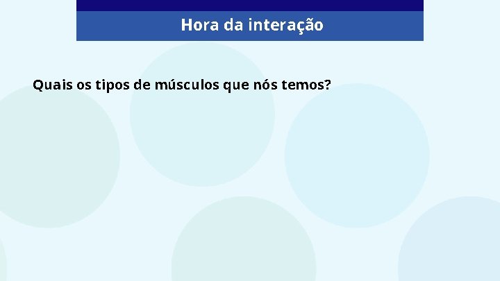 Hora da interação Quais os tipos de músculos que nós temos? 