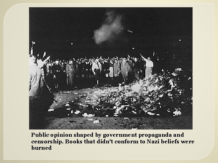 Public opinion shaped by government propaganda and censorship. Books that didn’t conform to Nazi