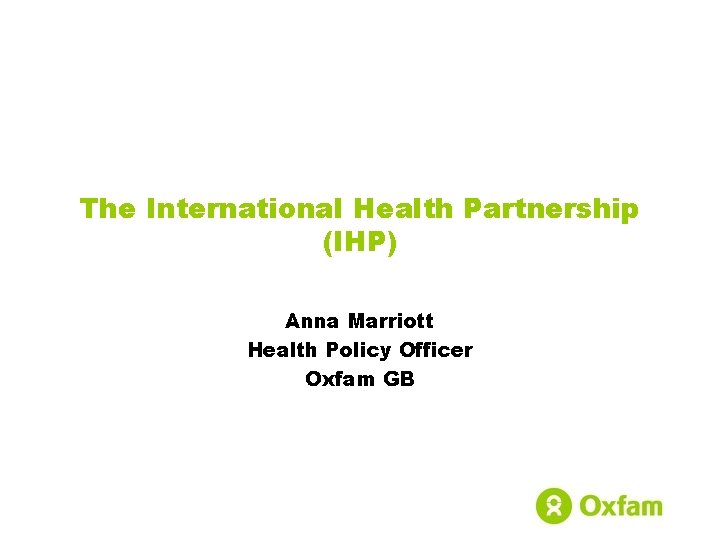 The International Health Partnership (IHP) Anna Marriott Health Policy Officer Oxfam GB 