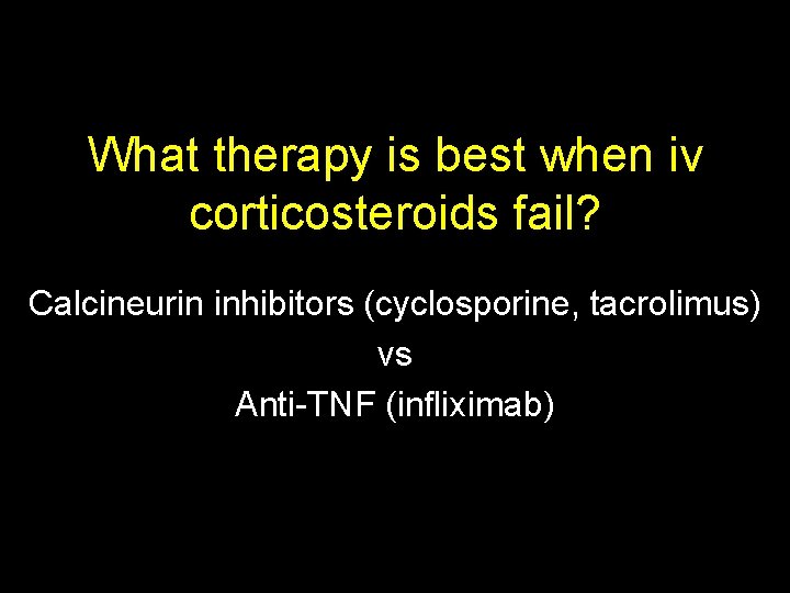 What therapy is best when iv corticosteroids fail? Calcineurin inhibitors (cyclosporine, tacrolimus) vs Anti-TNF