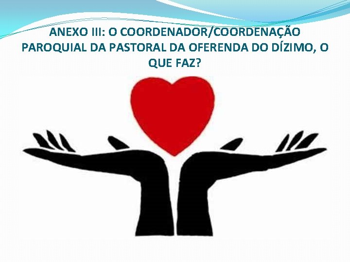 ANEXO III: O COORDENADOR/COORDENAÇÃO PAROQUIAL DA PASTORAL DA OFERENDA DO DÍZIMO, O QUE FAZ?