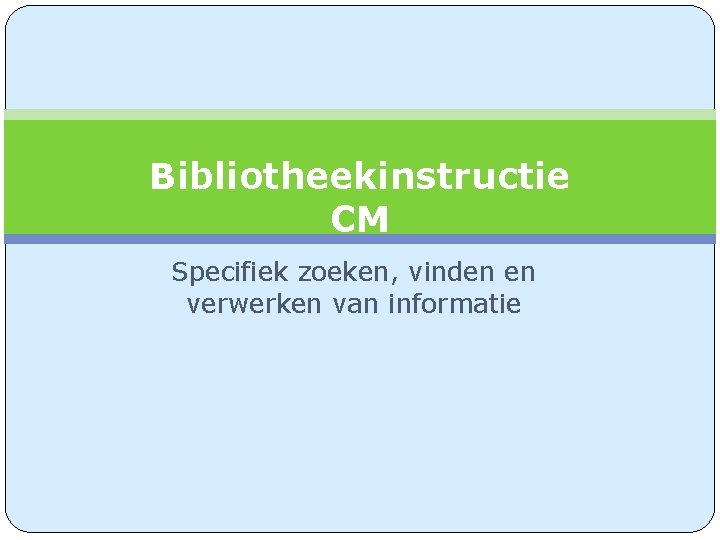 Bibliotheekinstructie CM Specifiek zoeken, vinden en verwerken van informatie 