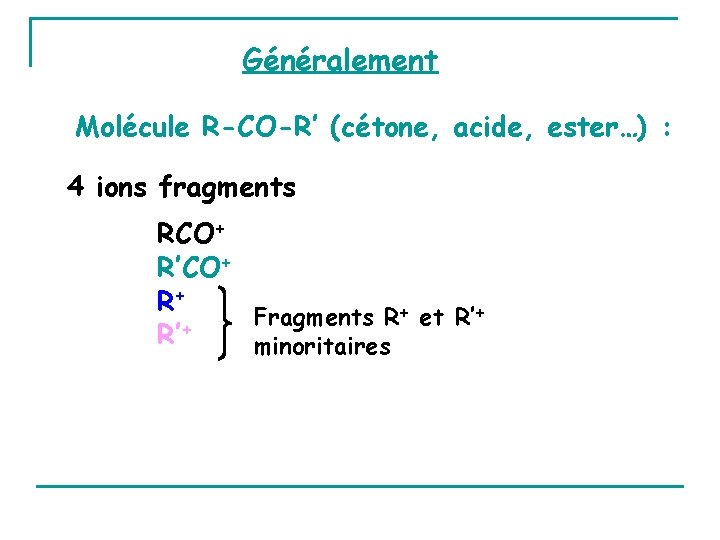 Généralement Molécule R-CO-R’ (cétone, acide, ester…) : 4 ions fragments RCO+ R’CO+ R+ +