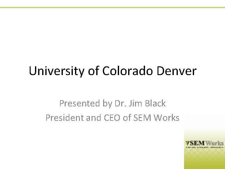 University of Colorado Denver Presented by Dr. Jim Black President and CEO of SEM