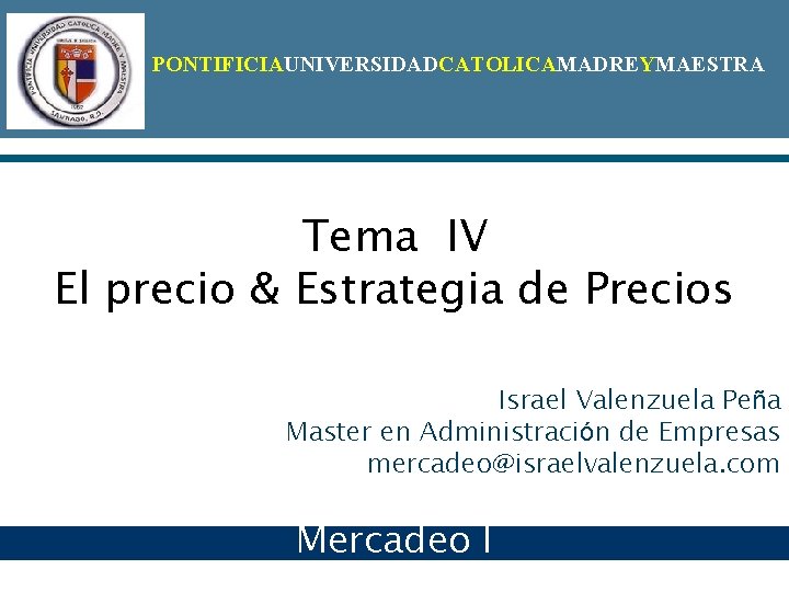 PONTIFICIAUNIVERSIDADCATOLICAMADREYMAESTRA Tema IV El precio & Estrategia de Precios Israel Valenzuela Peña Master en