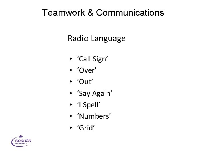 Teamwork & Communications Radio Language • • ‘Call Sign’ ‘Over’ ‘Out’ ‘Say Again’ ‘I