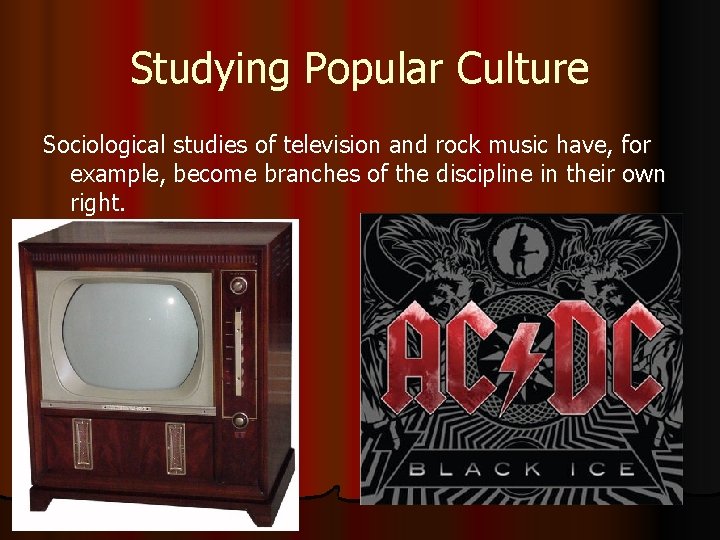 Studying Popular Culture Sociological studies of television and rock music have, for example, become