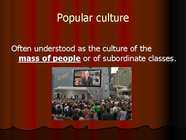 Popular culture Often understood as the culture of the mass of people or of
