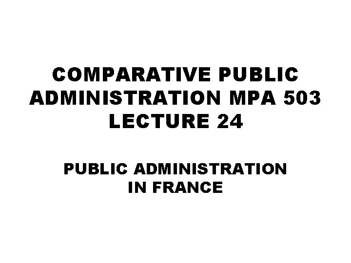 COMPARATIVE PUBLIC ADMINISTRATION MPA 503 LECTURE 24 PUBLIC ADMINISTRATION IN FRANCE 