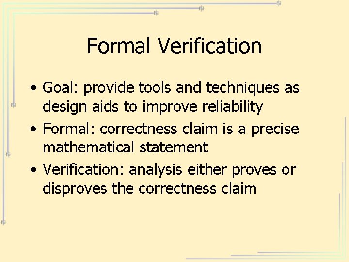 Formal Verification • Goal: provide tools and techniques as design aids to improve reliability