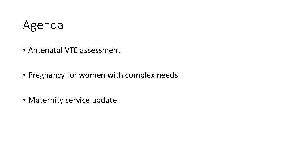 Agenda • Antenatal VTE assessment • Pregnancy for women with complex needs • Maternity