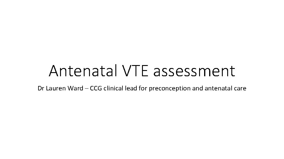 Antenatal VTE assessment Dr Lauren Ward – CCG clinical lead for preconception and antenatal